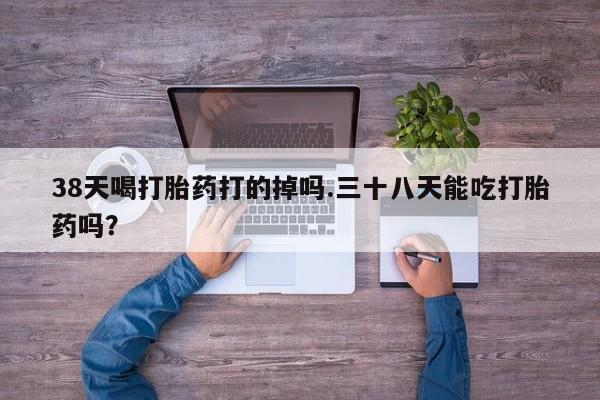 打胎药/堕胎药/流产药私人联系微信38天喝打胎药打的掉吗.三十八天能吃打胎药吗？
