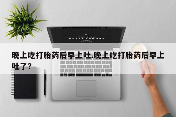 打胎药/堕胎药/流产药私人联系微信晚上吃打胎药后早上吐.晚上吃打胎药后早上吐了？