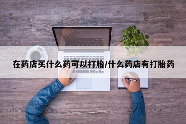 打胎药/堕胎药/流产药私人联系微信在药店买什么药可以打胎/什么药店有打胎药