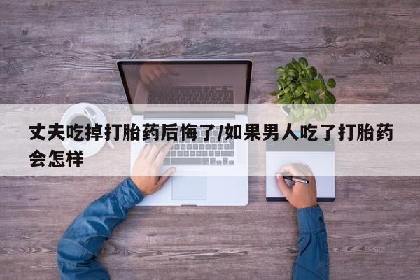 打胎药/堕胎药/流产药私人联系微信丈夫吃掉打胎药后悔了/如果男人吃了打胎药会怎样