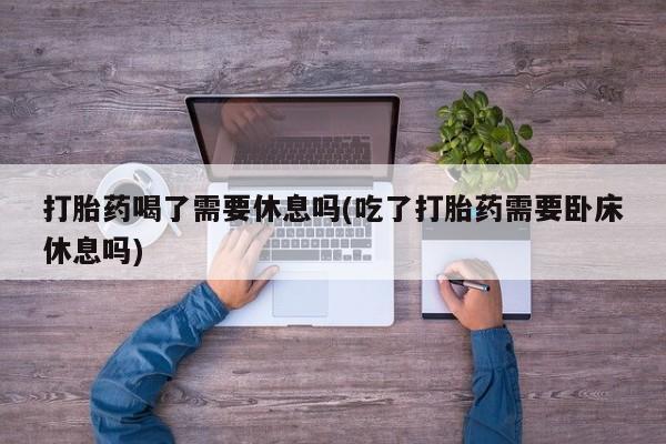 打胎药/堕胎药/流产药私人联系微信打胎药喝了需要休息吗(吃了打胎药需要卧床休息吗)
