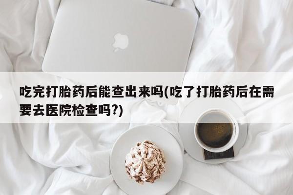 打胎药/堕胎药/流产药私人联系微信吃完打胎药后能查出来吗(吃了打胎药后在需要去医院检查吗?)