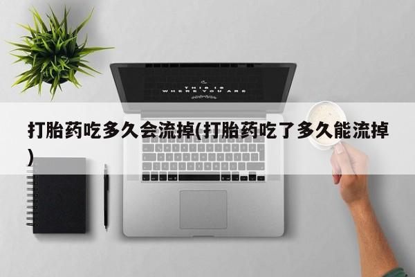 打胎药/堕胎药/流产药私人联系微信打胎药吃多久会流掉(打胎药吃了多久能流掉)