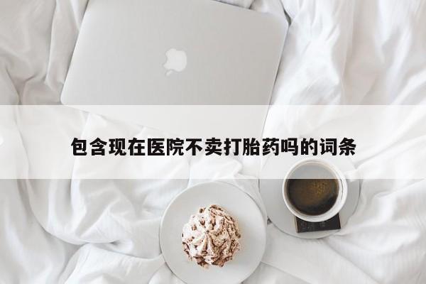 打胎药/堕胎药/流产药私人联系微信包含现在医院不卖打胎药吗的词条