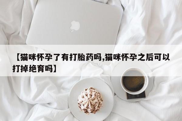 打胎药/堕胎药/流产药私人联系微信【猫咪怀孕了有打胎药吗,猫咪怀孕之后可以打掉绝育吗】