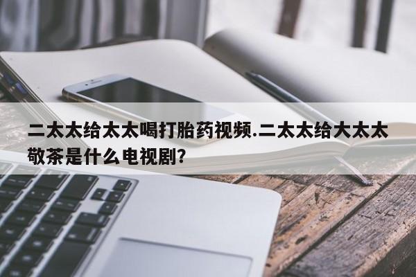 打胎药/堕胎药/流产药私人联系微信二太太给太太喝打胎药视频.二太太给大太太敬茶是什么电视剧？