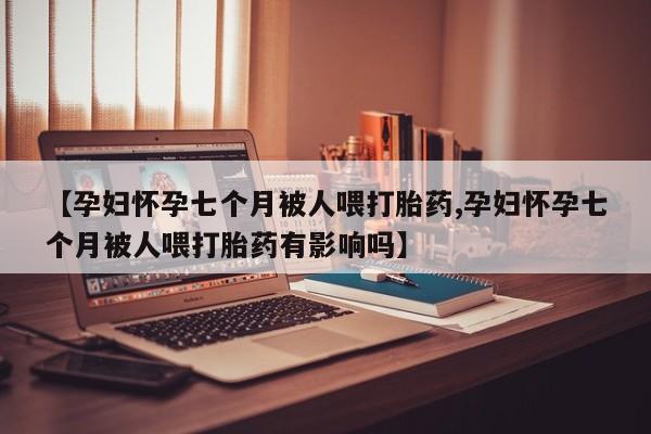 打胎药/堕胎药/流产药私人联系微信【孕妇怀孕七个月被人喂打胎药,孕妇怀孕七个月被人喂打胎药有影响吗】
