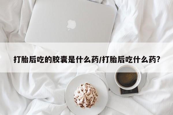 打胎药/堕胎药/流产药私人联系微信打胎后吃的胶囊是什么药/打胎后吃什么药?