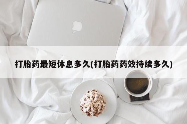 打胎药/堕胎药/流产药私人联系微信打胎药最短休息多久(打胎药药效持续多久)