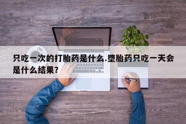 打胎药/堕胎药/流产药私人联系微信只吃一次的打胎药是什么.堕胎药只吃一天会是什么结果？