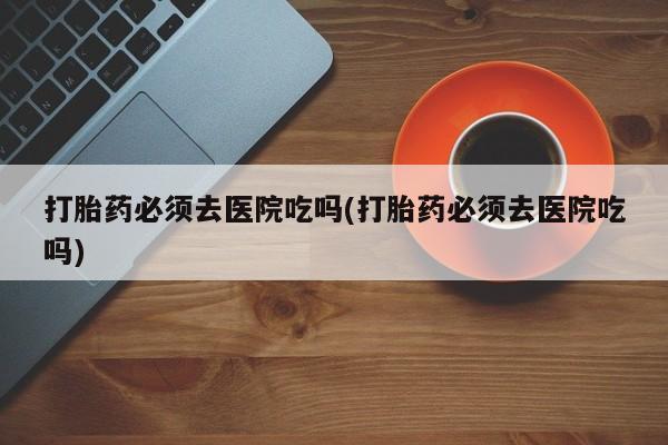 打胎药/堕胎药/流产药私人联系微信打胎药必须去医院吃吗(打胎药必须去医院吃吗)
