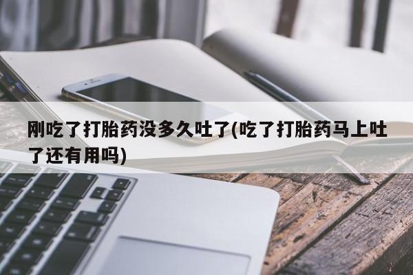 打胎药/堕胎药/流产药私人联系微信刚吃了打胎药没多久吐了(吃了打胎药马上吐了还有用吗)
