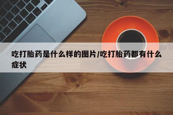 打胎药/堕胎药/流产药私人联系微信吃打胎药是什么样的图片/吃打胎药都有什么症状