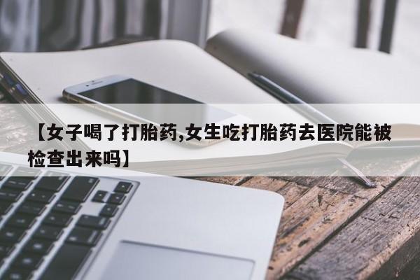 打胎药/堕胎药/流产药私人联系微信【女子喝了打胎药,女生吃打胎药去医院能被检查出来吗】