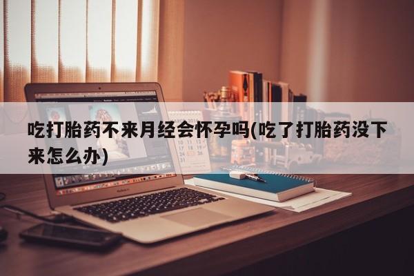 打胎药/堕胎药/流产药私人联系微信吃打胎药不来月经会怀孕吗(吃了打胎药没下来怎么办)