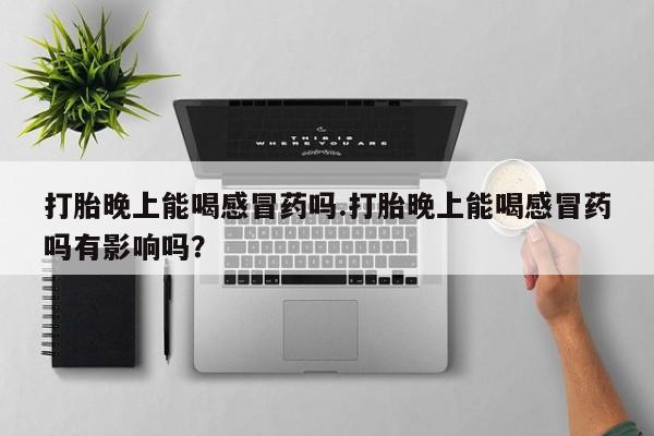 打胎药/堕胎药/流产药私人联系微信打胎晚上能喝感冒药吗.打胎晚上能喝感冒药吗有影响吗？