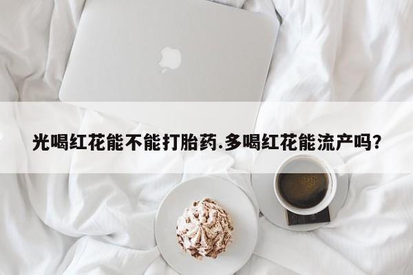 打胎药/堕胎药/流产药私人联系微信光喝红花能不能打胎药.多喝红花能流产吗？