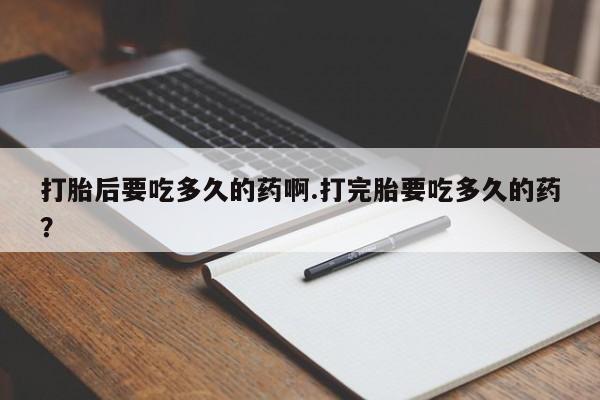 打胎药/堕胎药/流产药私人联系微信打胎后要吃多久的药啊.打完胎要吃多久的药？