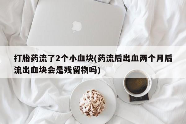 打胎药/堕胎药/流产药私人联系微信打胎药流了2个小血块(药流后出血两个月后流出血块会是残留物吗)