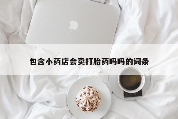 打胎药/堕胎药/流产药私人联系微信包含小药店会卖打胎药吗吗的词条