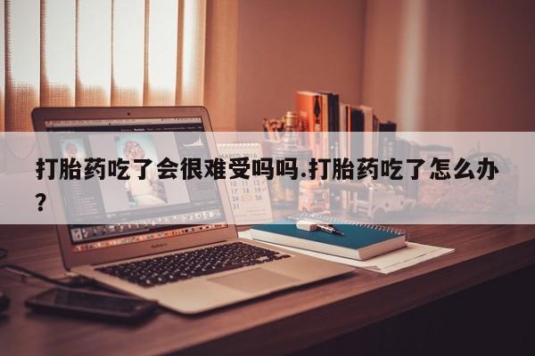 打胎药/堕胎药/流产药私人联系微信打胎药吃了会很难受吗吗.打胎药吃了怎么办？