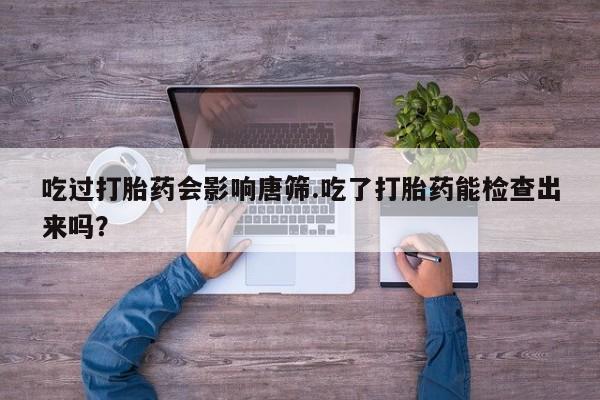 打胎药/堕胎药/流产药私人联系微信吃过打胎药会影响唐筛.吃了打胎药能检查出来吗？