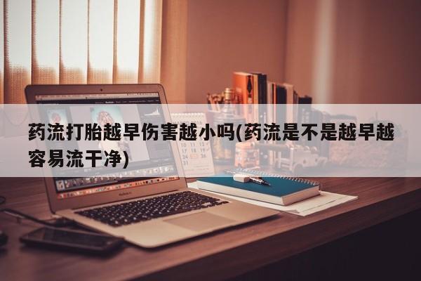 打胎药/堕胎药/流产药私人联系微信药流打胎越早伤害越小吗(药流是不是越早越容易流干净)
