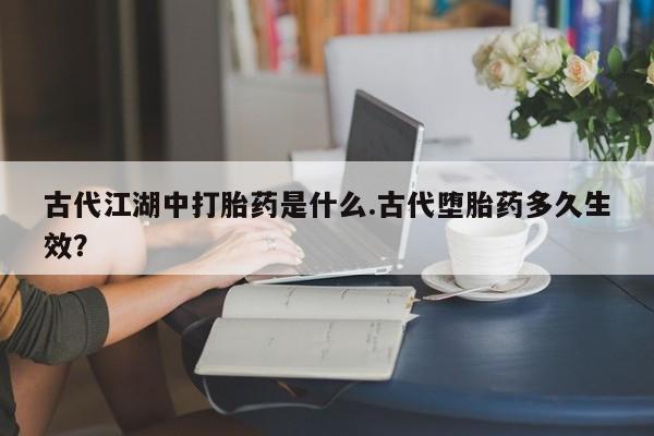 打胎药/堕胎药/流产药私人联系微信古代江湖中打胎药是什么.古代堕胎药多久生效？
