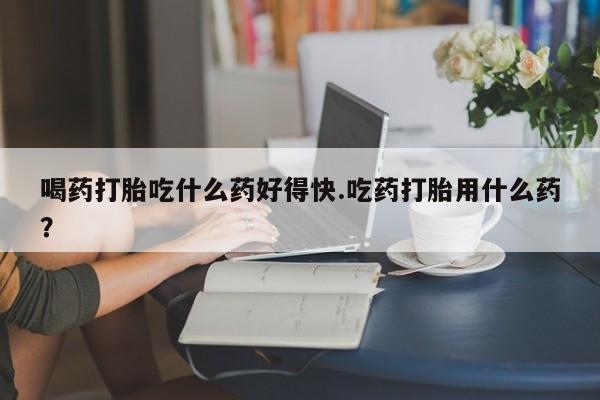 打胎药/堕胎药/流产药私人联系微信喝药打胎吃什么药好得快.吃药打胎用什么药？