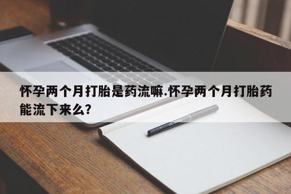 打胎药/堕胎药/流产药私人联系微信怀孕两个月打胎是药流嘛.怀孕两个月打胎药能流下来么？