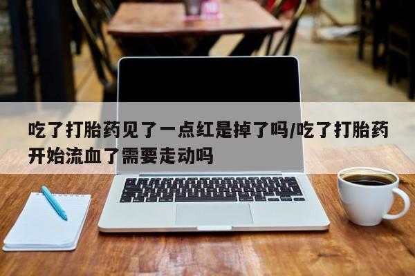 打胎药/堕胎药/流产药私人联系微信吃了打胎药见了一点红是掉了吗/吃了打胎药开始流血了需要走动吗