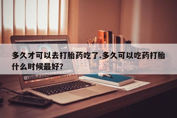 打胎药/堕胎药/流产药私人联系微信多久才可以去打胎药吃了.多久可以吃药打胎什么时候最好？