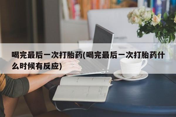 打胎药/堕胎药/流产药私人联系微信喝完最后一次打胎药(喝完最后一次打胎药什么时候有反应)