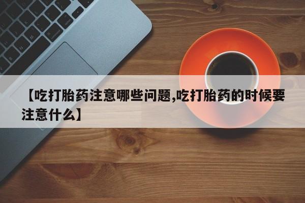 打胎药/堕胎药/流产药私人联系微信【吃打胎药注意哪些问题,吃打胎药的时候要注意什么】