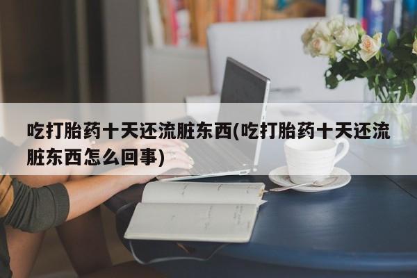 打胎药/堕胎药/流产药私人联系微信吃打胎药十天还流脏东西(吃打胎药十天还流脏东西怎么回事)