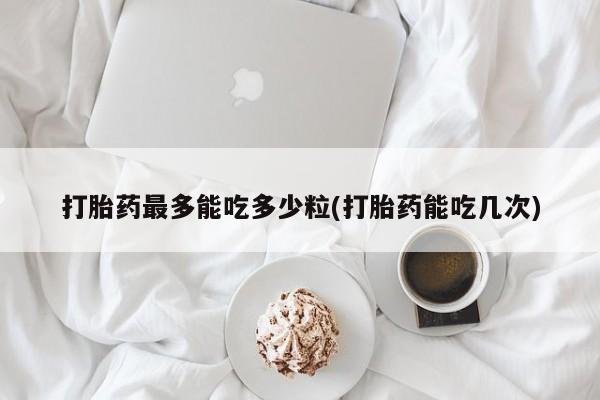 打胎药/堕胎药/流产药私人联系微信打胎药最多能吃多少粒(打胎药能吃几次)