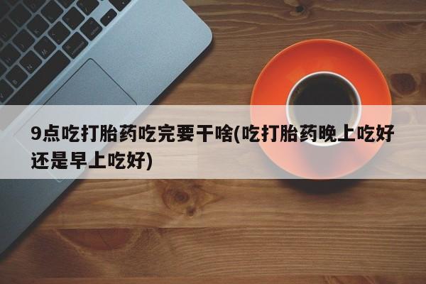 打胎药/堕胎药/流产药私人联系微信9点吃打胎药吃完要干啥(吃打胎药晚上吃好还是早上吃好)