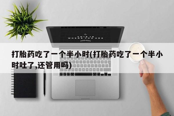 打胎药/堕胎药/流产药私人联系微信打胎药吃了一个半小时(打胎药吃了一个半小时吐了,还管用吗)