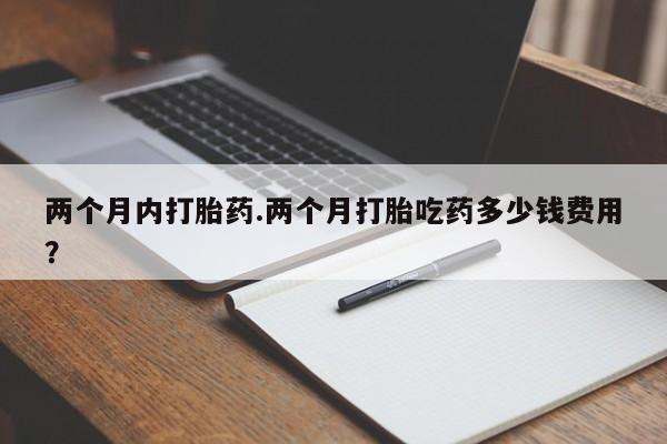 打胎药/堕胎药/流产药私人联系微信两个月内打胎药.两个月打胎吃药多少钱费用？