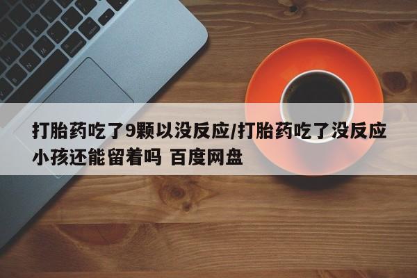 打胎药/堕胎药/流产药私人联系微信打胎药吃了9颗以没反应/打胎药吃了没反应小孩还能留着吗 百度网盘