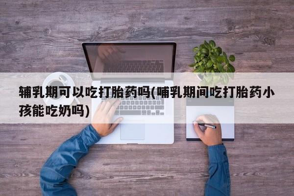 打胎药/堕胎药/流产药私人联系微信辅乳期可以吃打胎药吗(哺乳期间吃打胎药小孩能吃奶吗)