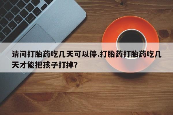 打胎药/堕胎药/流产药私人联系微信请问打胎药吃几天可以停.打胎药打胎药吃几天才能把孩子打掉?