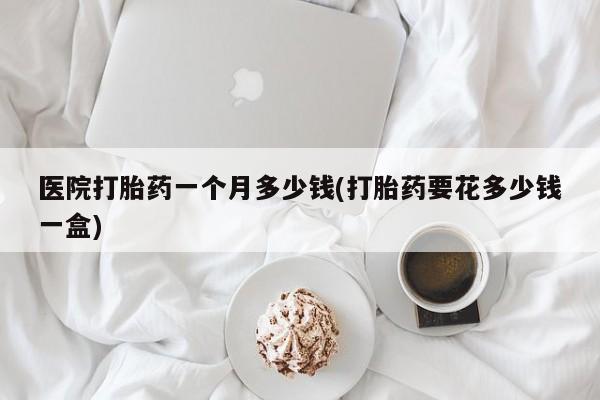 打胎药/堕胎药/流产药私人联系微信医院打胎药一个月多少钱(打胎药要花多少钱一盒)