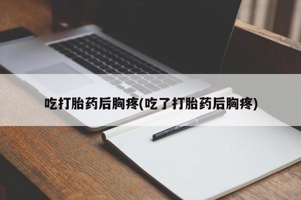 打胎药/堕胎药/流产药私人联系微信吃打胎药后胸疼(吃了打胎药后胸疼)