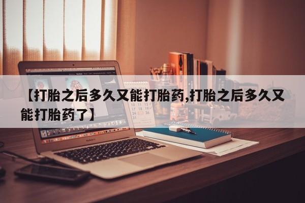 打胎药/堕胎药/流产药私人联系微信【打胎之后多久又能打胎药,打胎之后多久又能打胎药了】