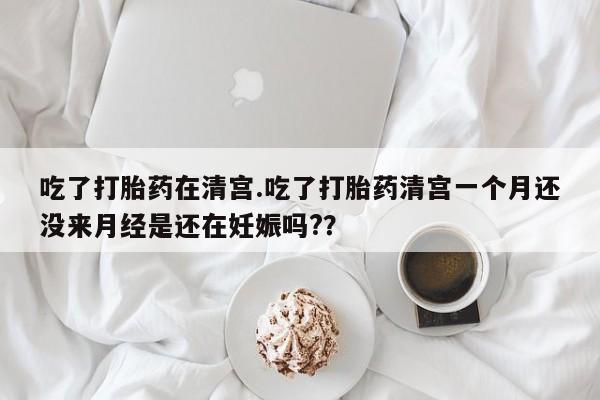 打胎药/堕胎药/流产药私人联系微信吃了打胎药在清宫.吃了打胎药清宫一个月还没来月经是还在妊娠吗??