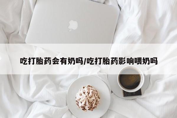 打胎药/堕胎药/流产药私人联系微信吃打胎药会有奶吗/吃打胎药影响喂奶吗