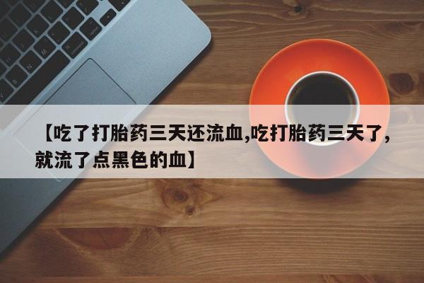 打胎药/堕胎药/流产药私人联系微信【吃了打胎药三天还流血,吃打胎药三天了,就流了点黑色的血】