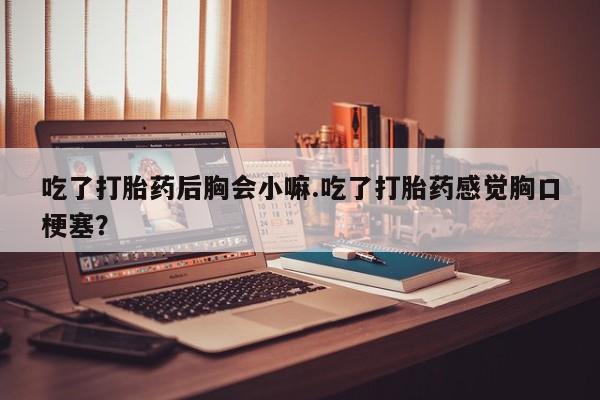 打胎药/堕胎药/流产药私人联系微信吃了打胎药后胸会小嘛.吃了打胎药感觉胸口梗塞?