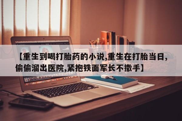 打胎药/堕胎药/流产药私人联系微信【重生到喝打胎药的小说,重生在打胎当日,偷偷溜出医院,紧抱铁面军长不撒手】